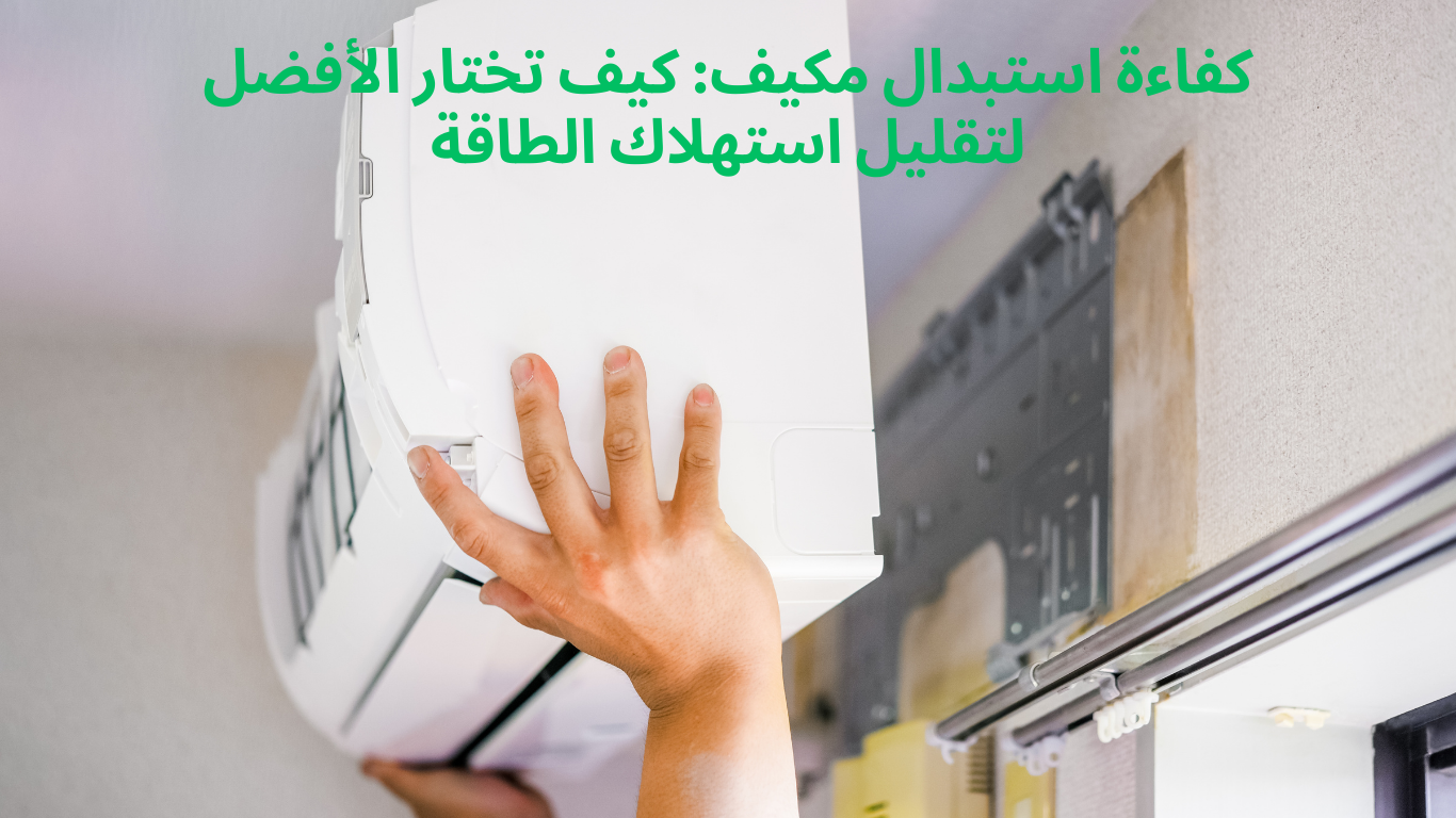 كفاءة استبدال مكيف: كيف تختار الأفضل لتقليل استهلاك الطاقة