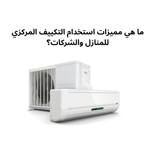 ما هي مميزات استخدام التكييف المركزي للمنازل والشركات؟
